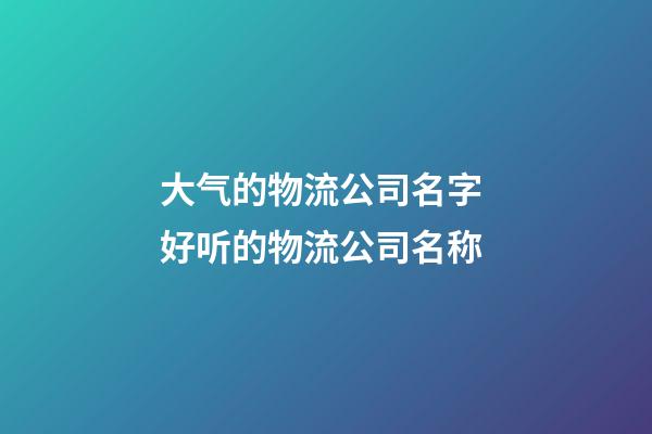 大气的物流公司名字 好听的物流公司名称-第1张-公司起名-玄机派